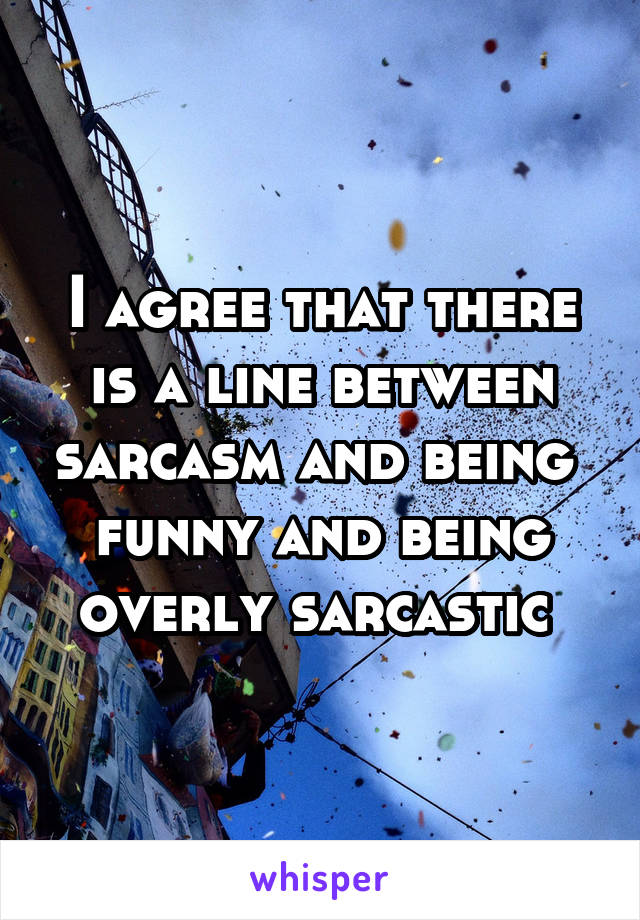 I agree that there is a line between sarcasm and being 
funny and being overly sarcastic 