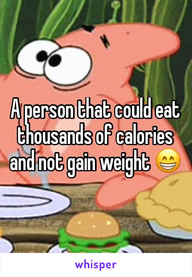 A person that could eat thousands of calories and not gain weight 😁 