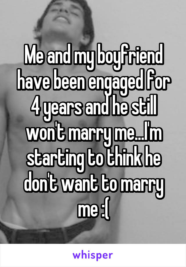 Me and my boyfriend have been engaged for 4 years and he still won't marry me...I'm starting to think he don't want to marry me :(