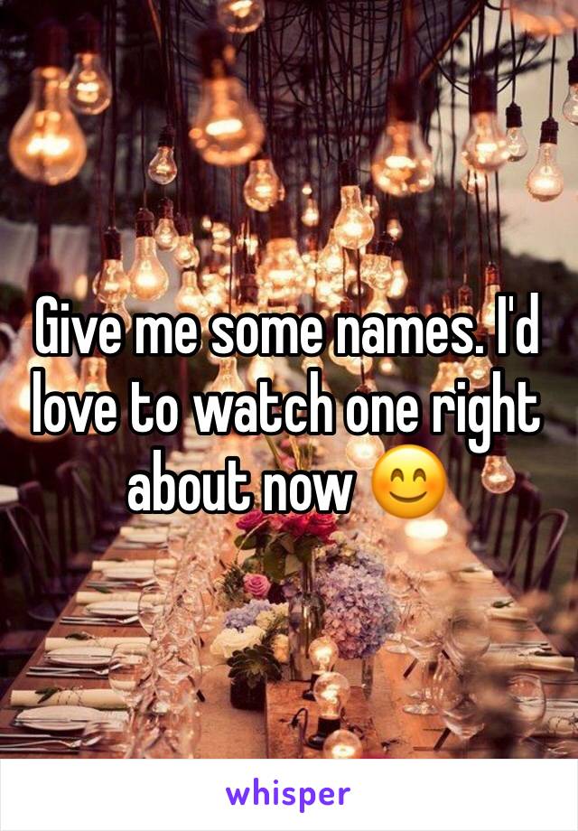 Give me some names. I'd love to watch one right about now 😊