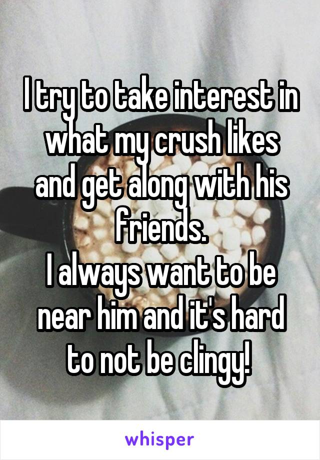 I try to take interest in what my crush likes and get along with his friends.
I always want to be near him and it's hard to not be clingy! 