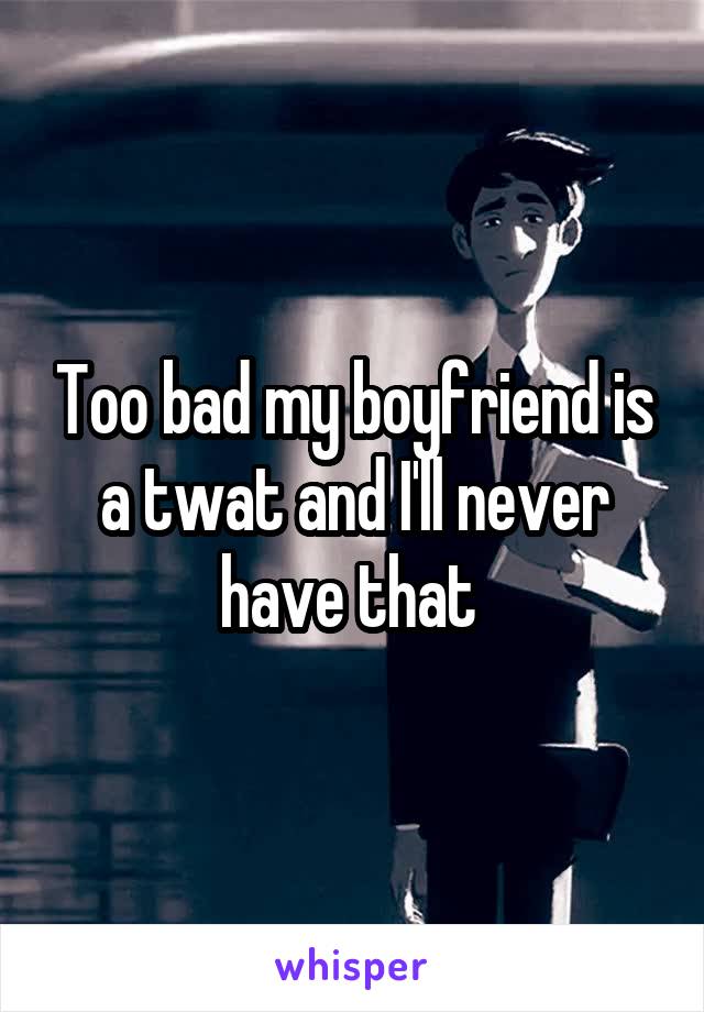 Too bad my boyfriend is a twat and I'll never have that 
