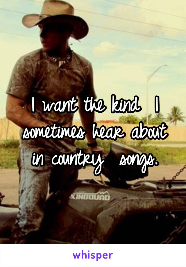 I want the kind  I sometimes hear about in country  songs.