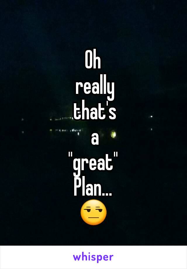 Oh
 really
 that's
 a
 "great" 
Plan...
😒