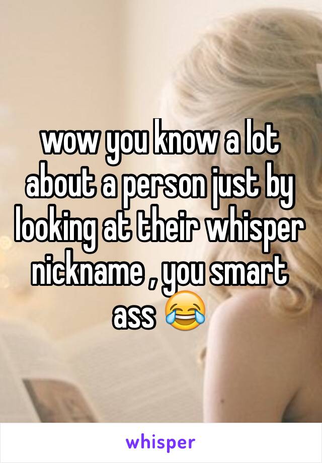 wow you know a lot about a person just by looking at their whisper nickname , you smart ass 😂