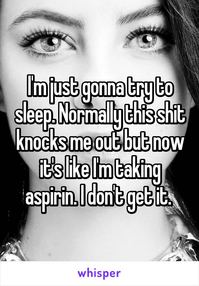 I'm just gonna try to sleep. Normally this shit knocks me out but now it's like I'm taking aspirin. I don't get it. 