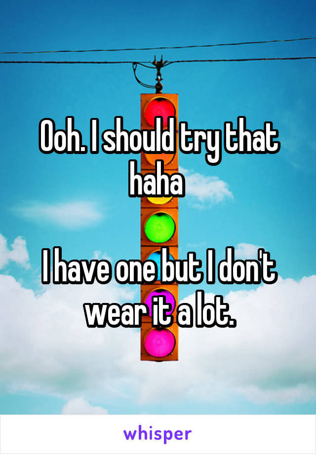 Ooh. I should try that haha 

I have one but I don't wear it a lot.