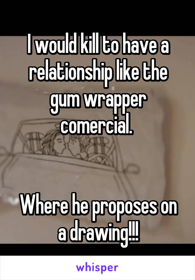 I would kill to have a relationship like the gum wrapper comercial. 


Where he proposes on a drawing!!!