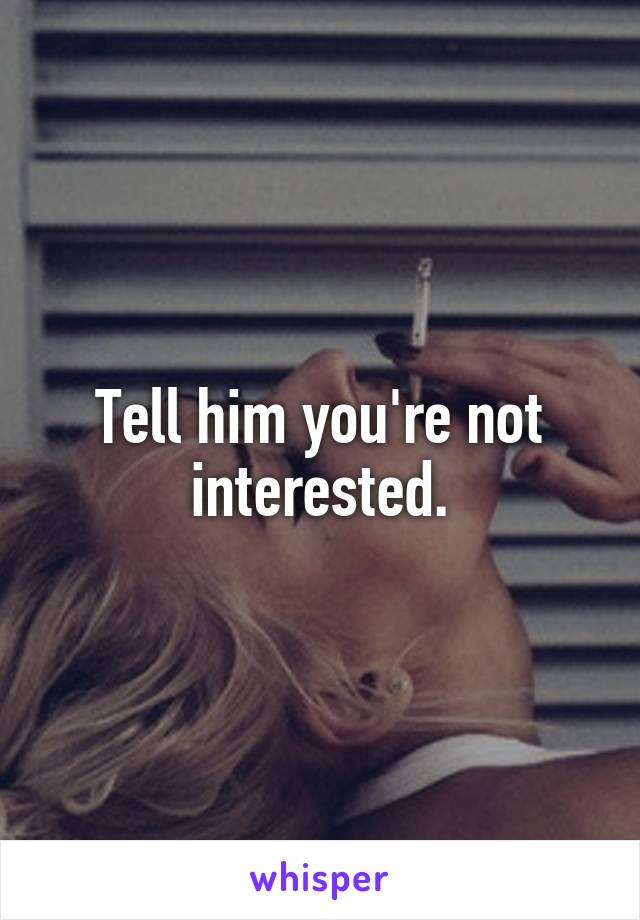 Tell him you're not interested.