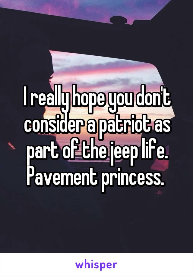 I really hope you don't consider a patriot as part of the jeep life. Pavement princess. 