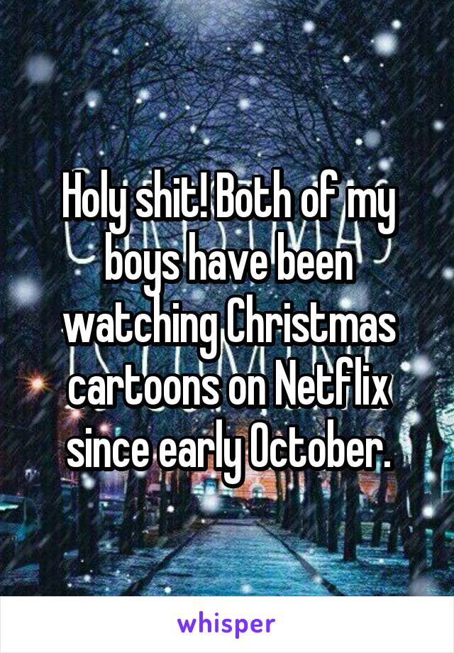 Holy shit! Both of my boys have been watching Christmas cartoons on Netflix since early October.