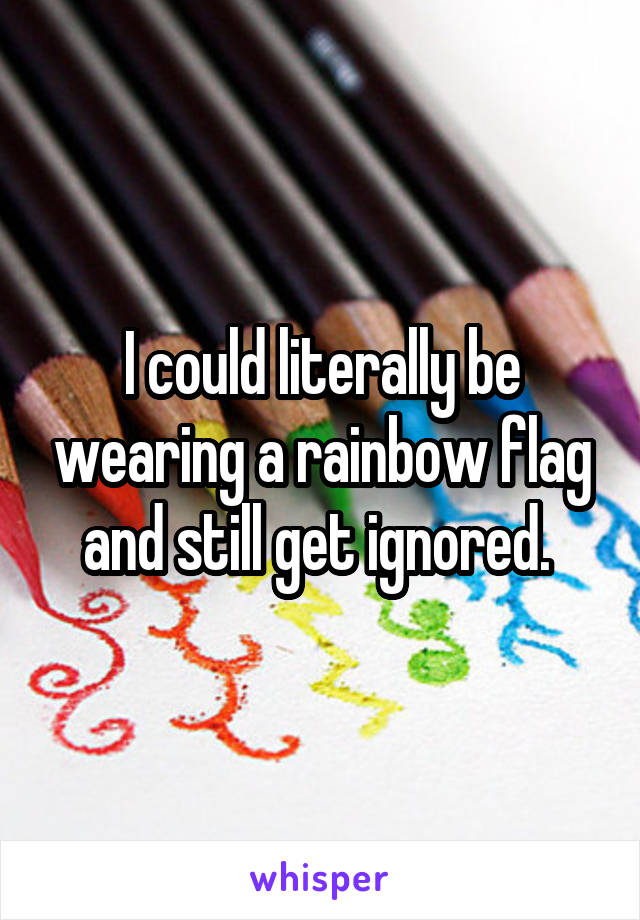I could literally be wearing a rainbow flag and still get ignored. 