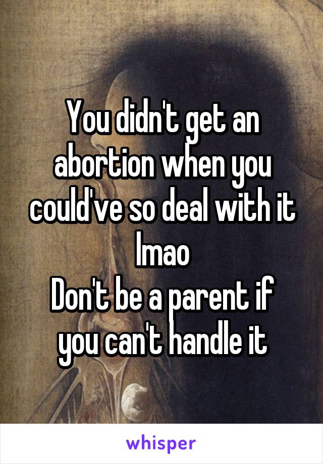 You didn't get an abortion when you could've so deal with it lmao
Don't be a parent if you can't handle it