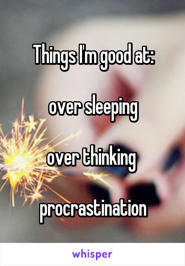Things I'm good at:

over sleeping

over thinking 

procrastination