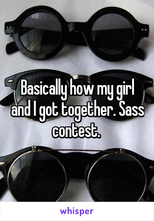 Basically how my girl and I got together. Sass contest. 