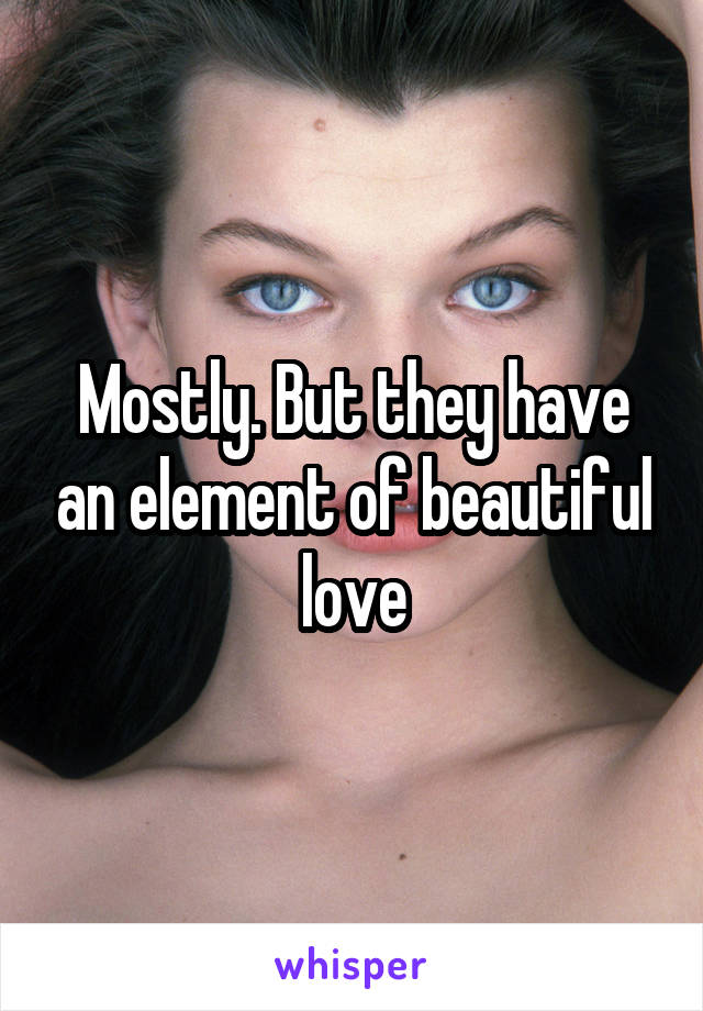 Mostly. But they have an element of beautiful love