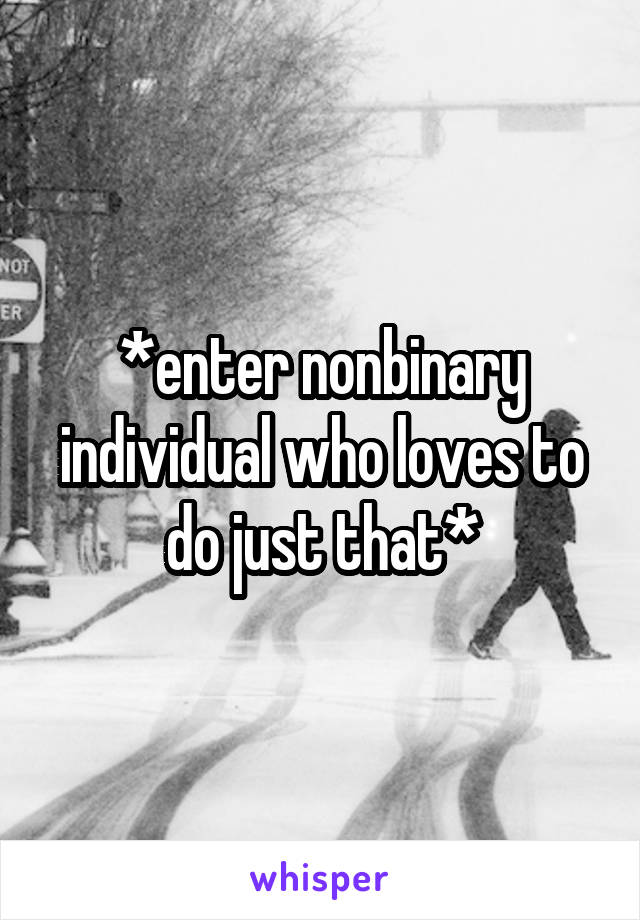 *enter nonbinary individual who loves to do just that*