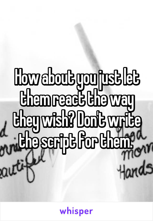 How about you just let them react the way they wish? Don't write the script for them. 
