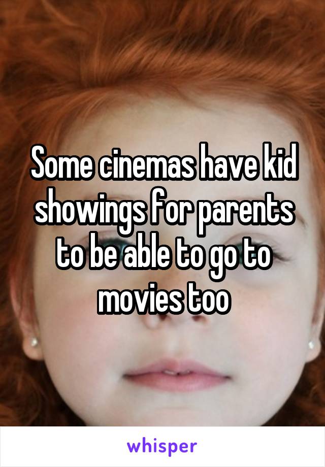 Some cinemas have kid showings for parents to be able to go to movies too