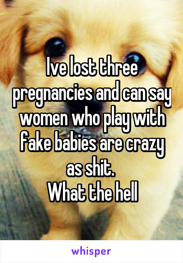 Ive lost three pregnancies and can say women who play with fake babies are crazy as shit. 
What the hell