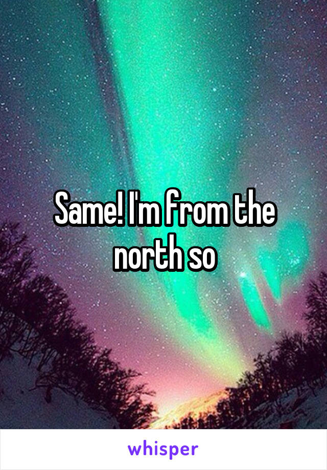 Same! I'm from the north so