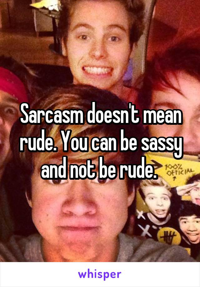 Sarcasm doesn't mean rude. You can be sassy and not be rude. 