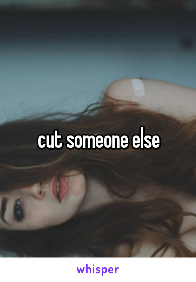 cut someone else