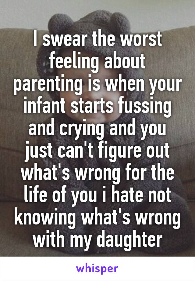 I swear the worst feeling about parenting is when your infant starts fussing and crying and you just can't figure out what's wrong for the life of you i hate not knowing what's wrong with my daughter