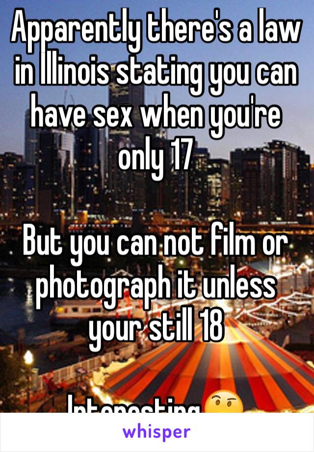 Apparently there's a law in Illinois stating you can have sex when you're only 17 

But you can not film or photograph it unless your still 18

Interesting🤔 