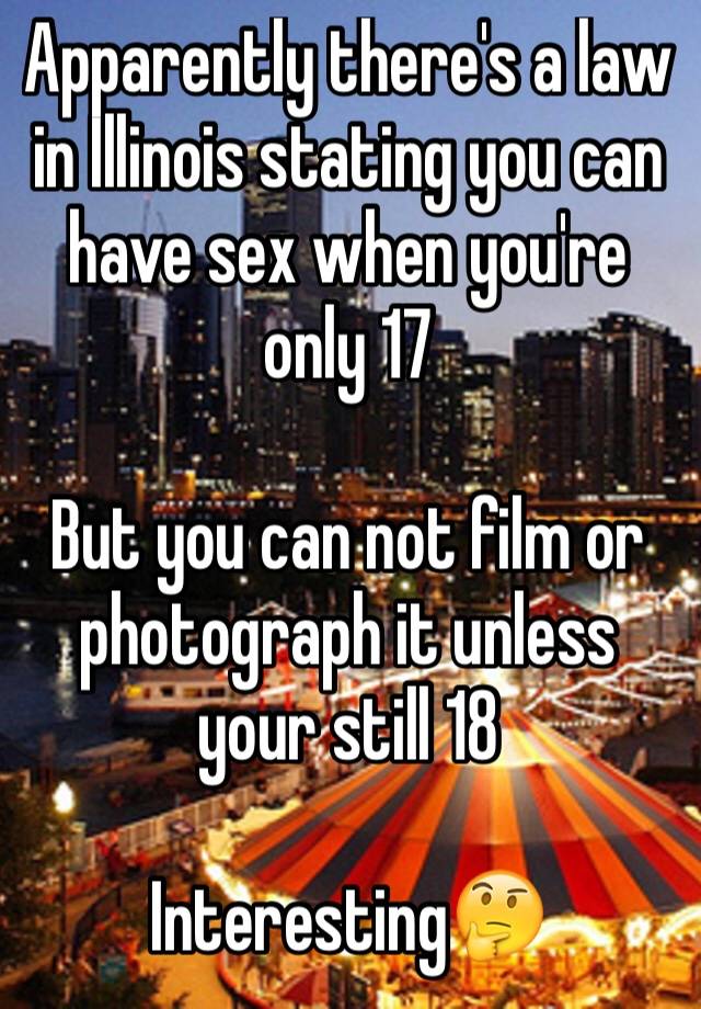 Apparently there's a law in Illinois stating you can have sex when you're only 17 

But you can not film or photograph it unless your still 18

Interesting🤔 