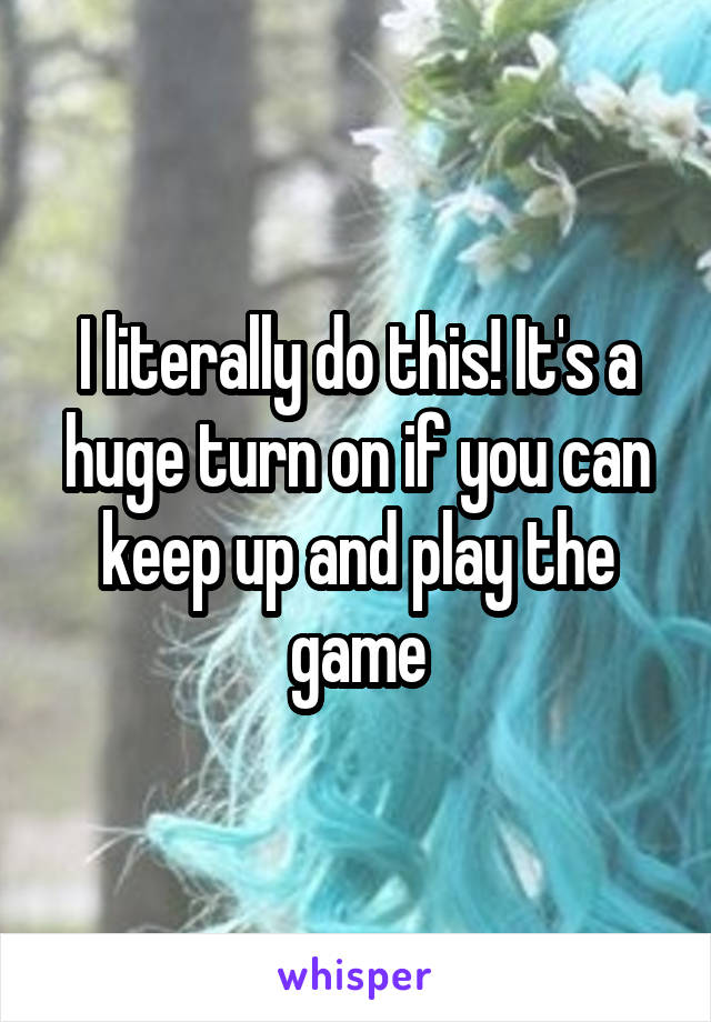 I literally do this! It's a huge turn on if you can keep up and play the game