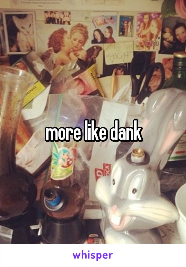 more like dank
