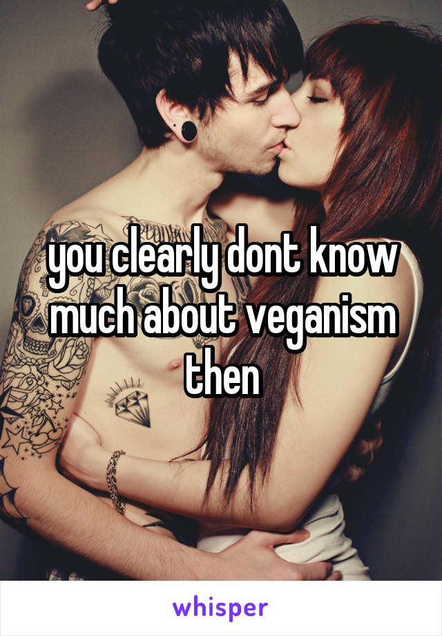 you clearly dont know much about veganism then