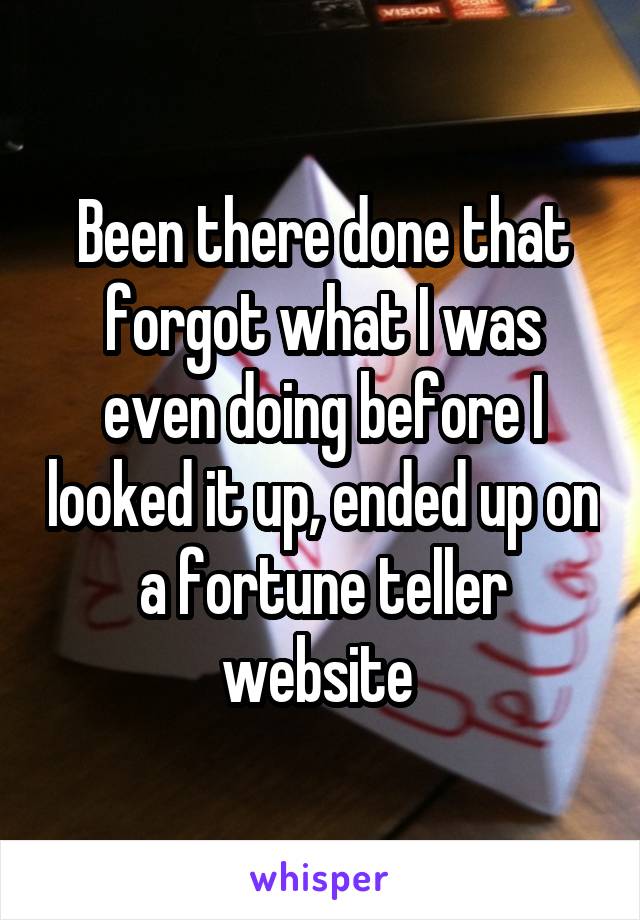 Been there done that forgot what I was even doing before I looked it up, ended up on a fortune teller website 