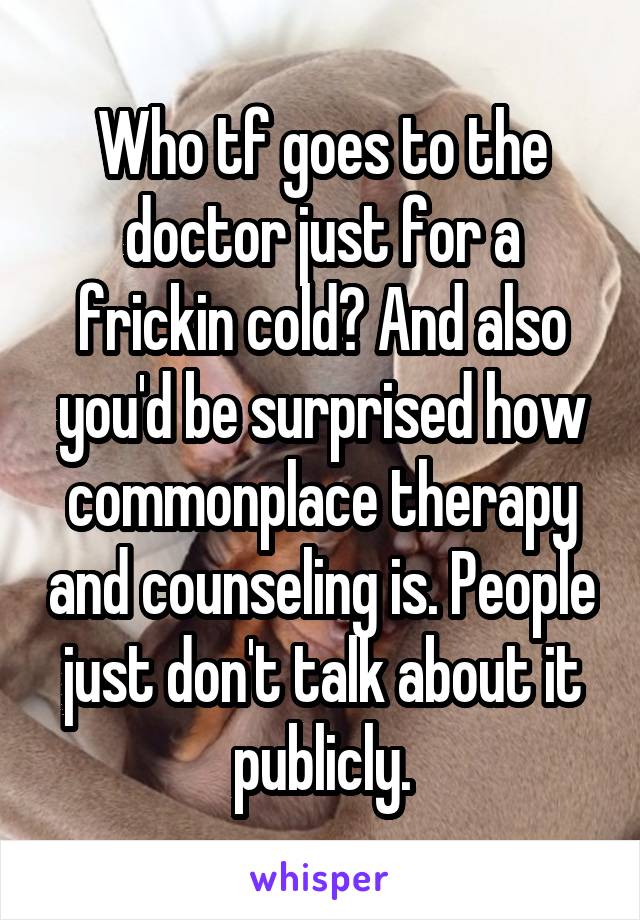 Who tf goes to the doctor just for a frickin cold? And also you'd be surprised how commonplace therapy and counseling is. People just don't talk about it publicly.