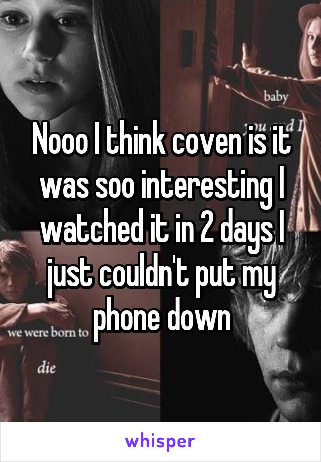 Nooo I think coven is it was soo interesting I watched it in 2 days I just couldn't put my phone down