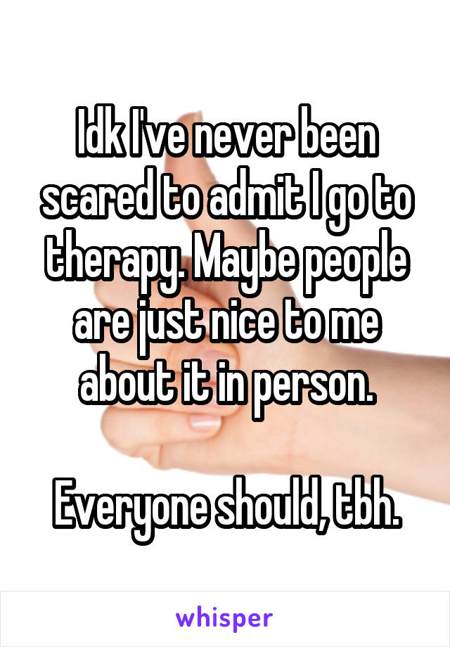 Idk I've never been scared to admit I go to therapy. Maybe people are just nice to me about it in person.

Everyone should, tbh.