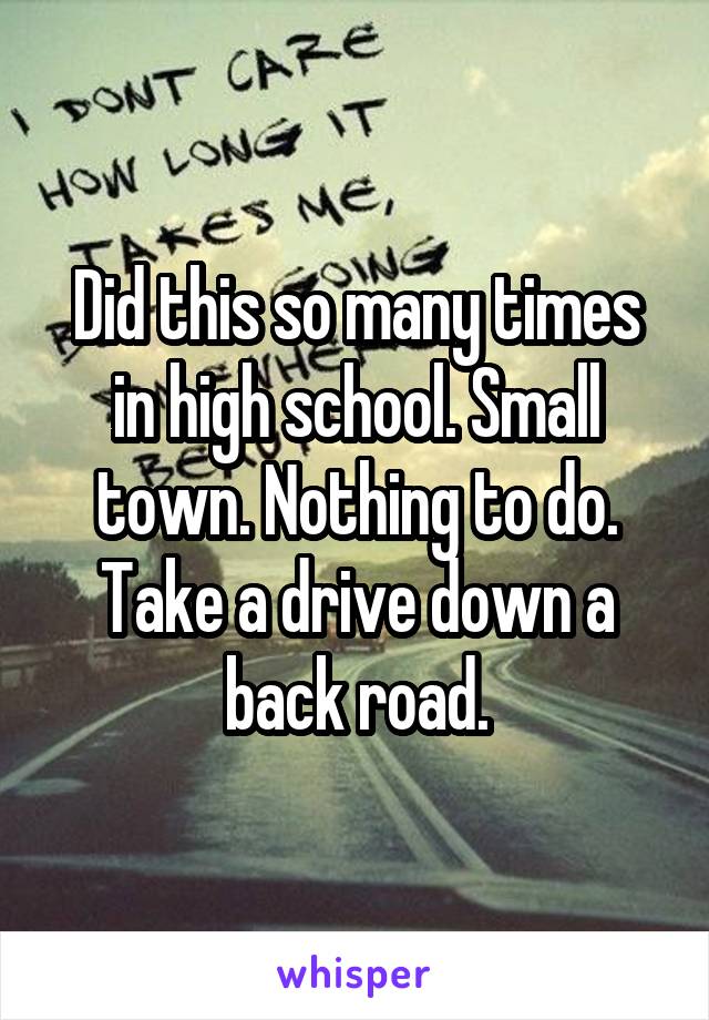 Did this so many times in high school. Small town. Nothing to do. Take a drive down a back road.