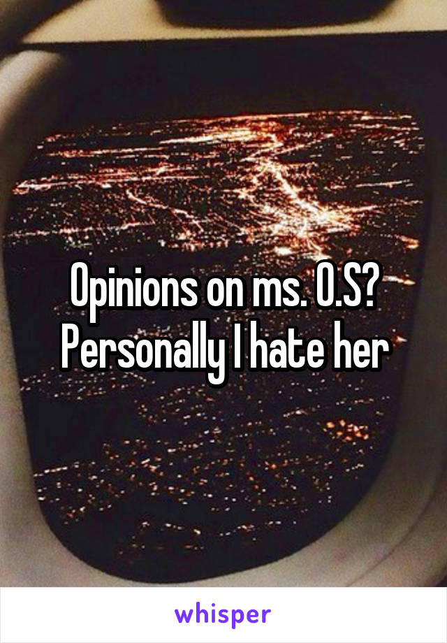 Opinions on ms. O.S? Personally I hate her