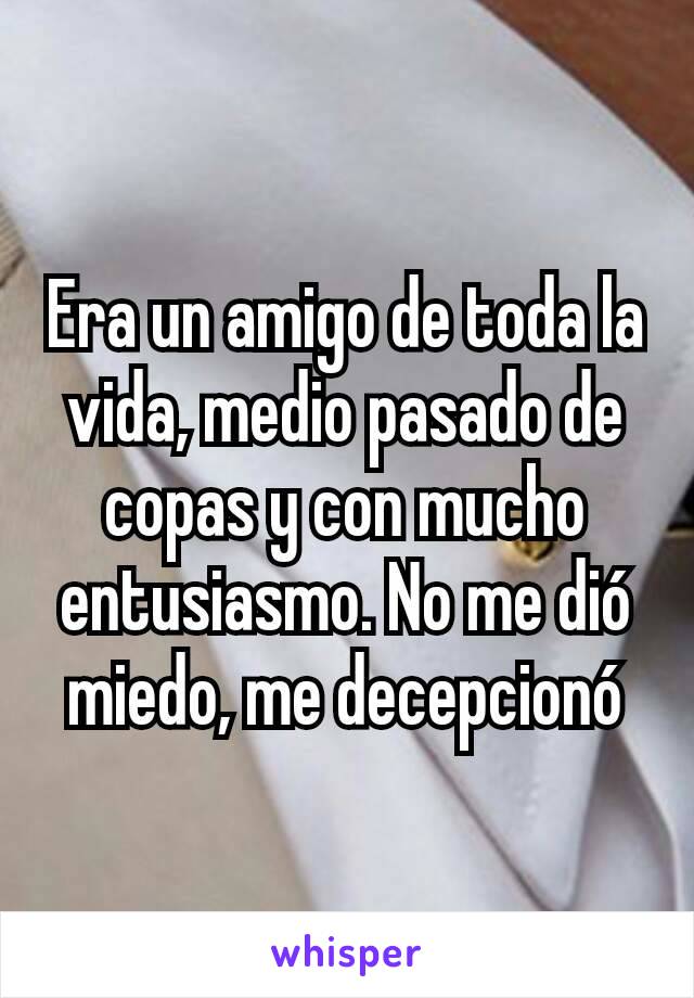 Era un amigo de toda la vida, medio pasado de copas y con mucho entusiasmo. No me dió miedo, me decepcionó