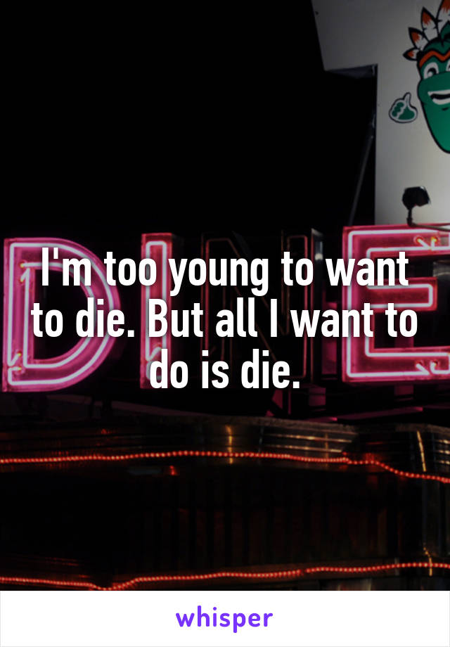 I'm too young to want to die. But all I want to do is die.