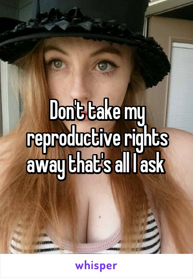 Don't take my reproductive rights away that's all I ask 