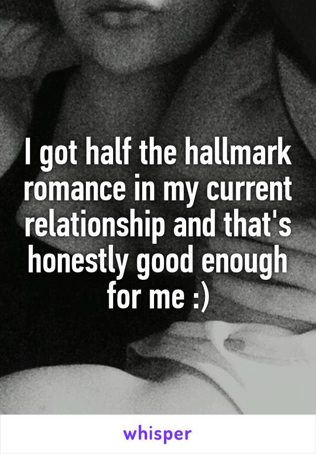 I got half the hallmark romance in my current relationship and that's honestly good enough for me :)