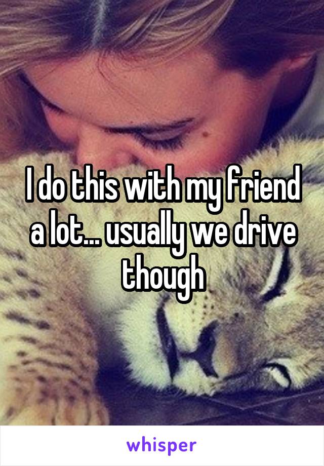 I do this with my friend a lot... usually we drive though