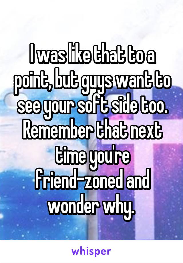 I was like that to a point, but guys want to see your soft side too. Remember that next time you're friend-zoned and wonder why. 