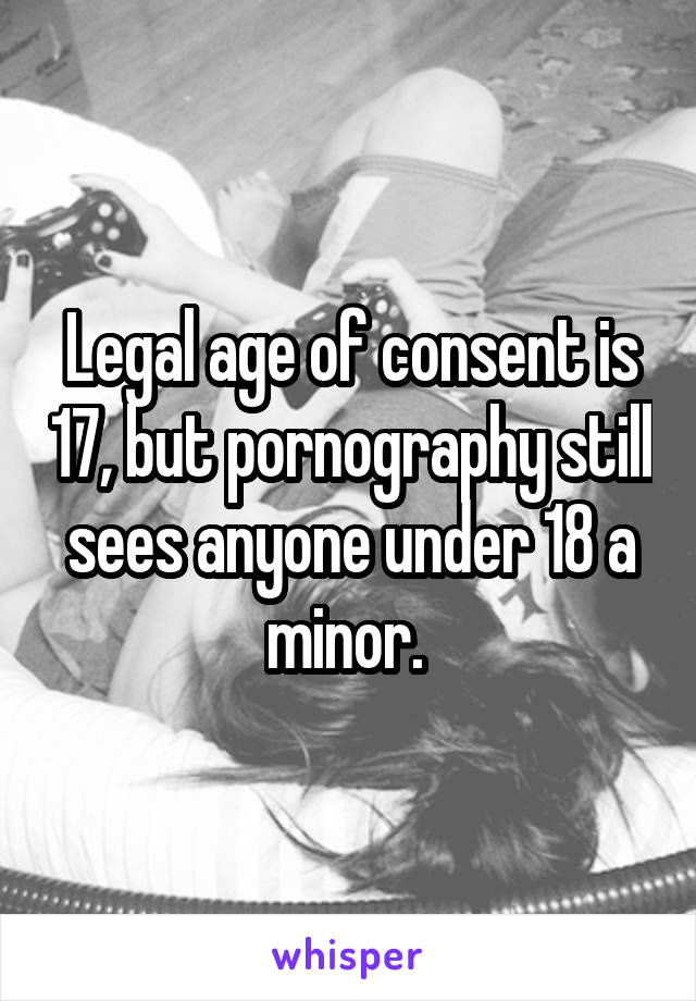 Legal age of consent is 17, but pornography still sees anyone under 18 a minor. 