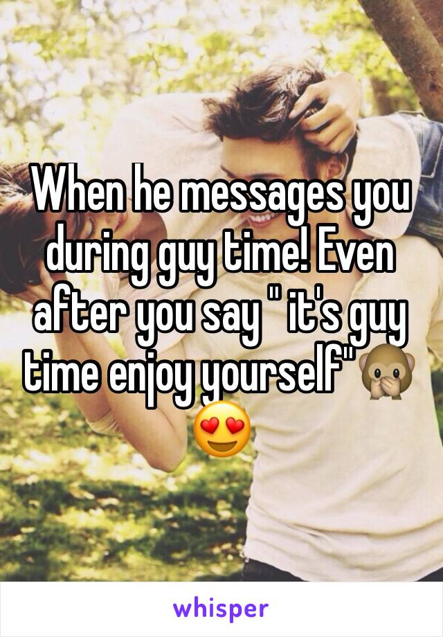 When he messages you during guy time! Even after you say " it's guy time enjoy yourself"🙊
😍 