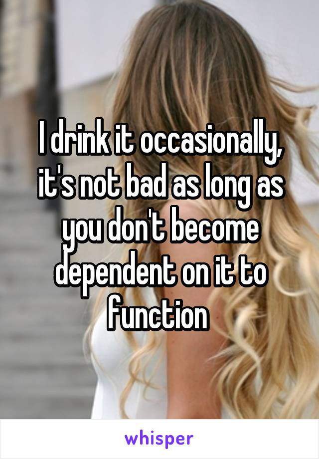 I drink it occasionally, it's not bad as long as you don't become dependent on it to function 