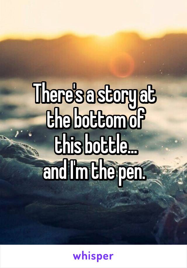 There's a story at
 the bottom of
 this bottle...
 and I'm the pen. 