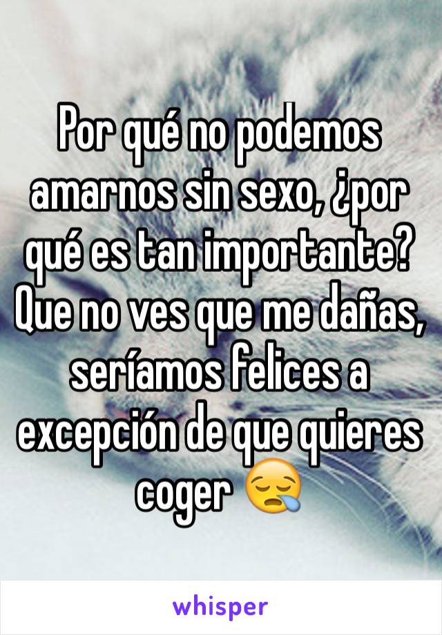 Por qué no podemos amarnos sin sexo, ¿por qué es tan importante? Que no ves que me dañas, seríamos felices a excepción de que quieres coger 😪